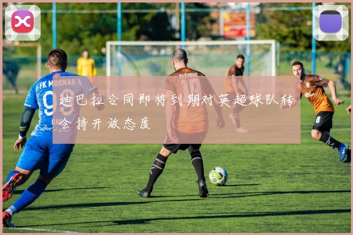 迪巴拉合同即将到期对英超球队转会持开放态度
