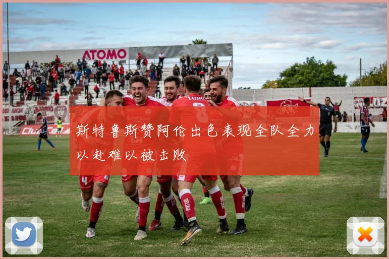 斯特鲁斯赞阿伦出色表现全队全力以赴难以被击败