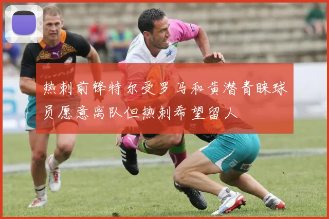 热刺前锋特尔受罗马和黄潜青睐球员愿意离队但热刺希望留人