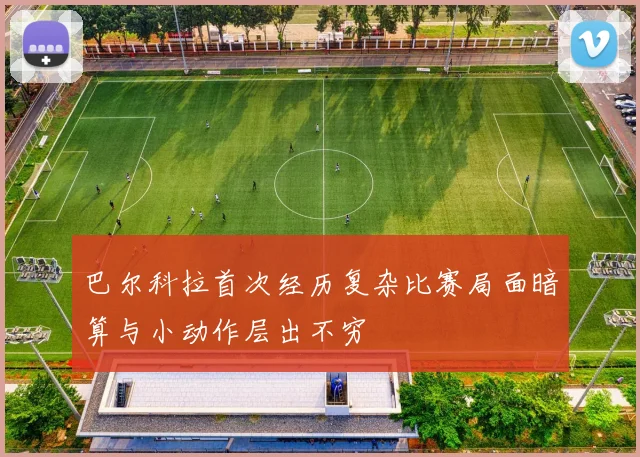 巴尔科拉首次经历复杂比赛局面暗算与小动作层出不穷
