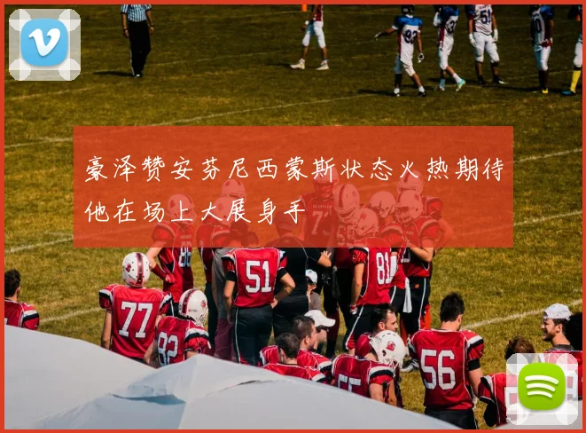 豪泽赞安芬尼西蒙斯状态火热期待他在场上大展身手