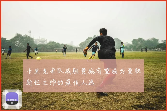 卡里克率队战胜曼城有望成为曼联新任主帅的最佳人选