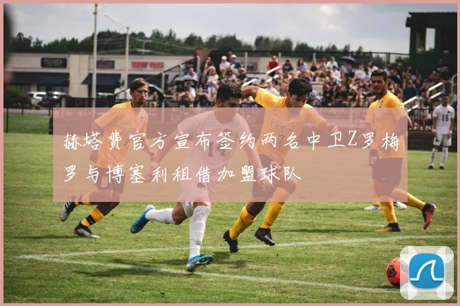 赫塔费官方宣布签约两名中卫Z罗梅罗与博塞利租借加盟球队