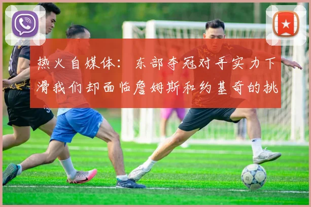 热火自媒体：东部夺冠对手实力下滑我们却面临詹姆斯和约基奇的挑战