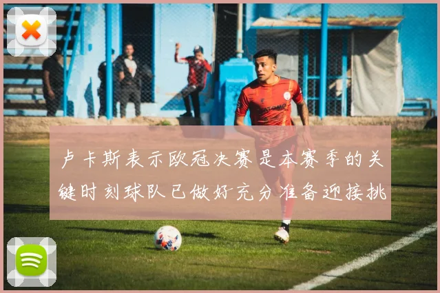 卢卡斯表示欧冠决赛是本赛季的关键时刻球队已做好充分准备迎接挑战