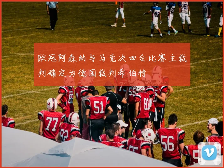 欧冠阿森纳与马竞次回合比赛主裁判确定为德国裁判希伯特