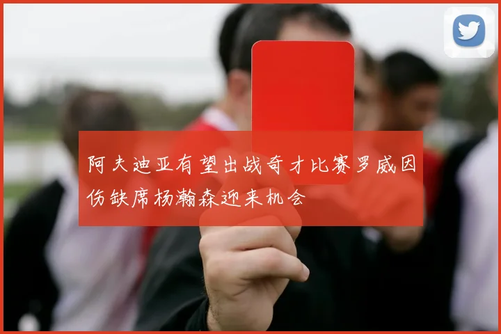 阿夫迪亚有望出战奇才比赛罗威因伤缺席杨瀚森迎来机会