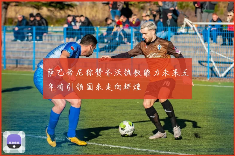 萨巴蒂尼称赞齐沃执教能力未来五年将引领国米走向辉煌