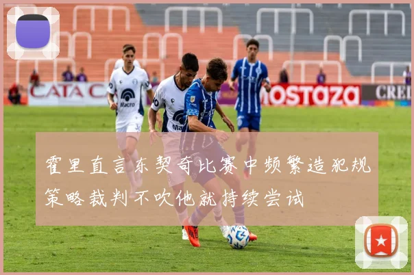霍里直言东契奇比赛中频繁造犯规策略裁判不吹他就持续尝试