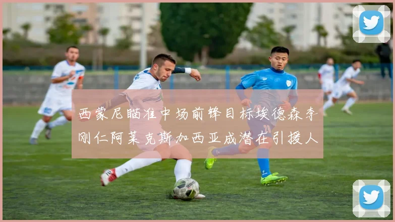 西蒙尼瞄准中场前锋目标埃德森李刚仁阿莱克斯加西亚成潜在引援人选