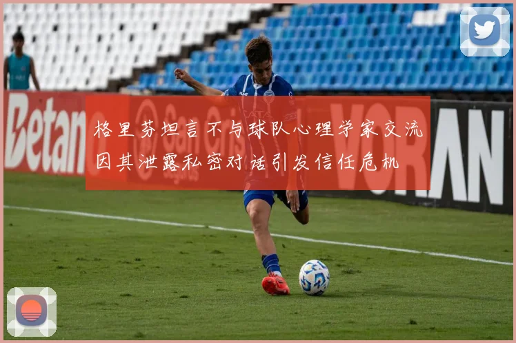 格里芬坦言不与球队心理学家交流因其泄露私密对话引发信任危机