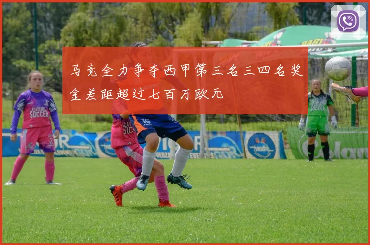 马竞全力争夺西甲第三名三四名奖金差距超过七百万欧元