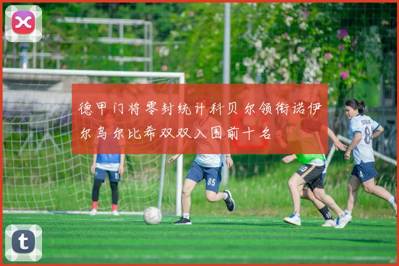 德甲门将零封统计科贝尔领衔诺伊尔乌尔比希双双入围前十名