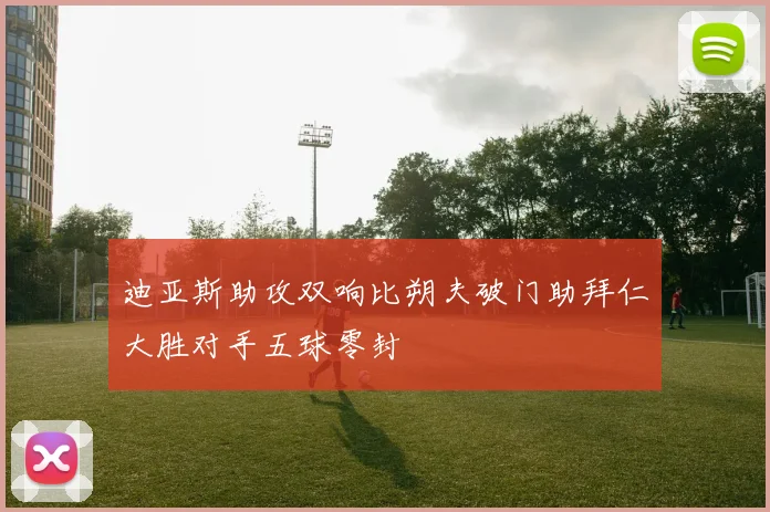 迪亚斯助攻双响比朔夫破门助拜仁大胜对手五球零封