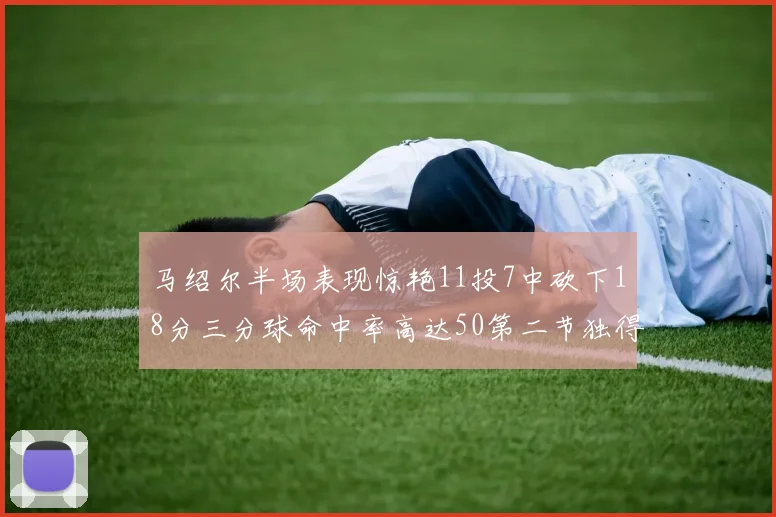 马绍尔半场表现惊艳11投7中砍下18分三分球命中率高达50第二节独得12分