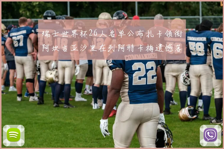 瑞士世界杯26人名单公布扎卡领衔阿坎吉亚沙里在列阿特卡梅遗憾落选