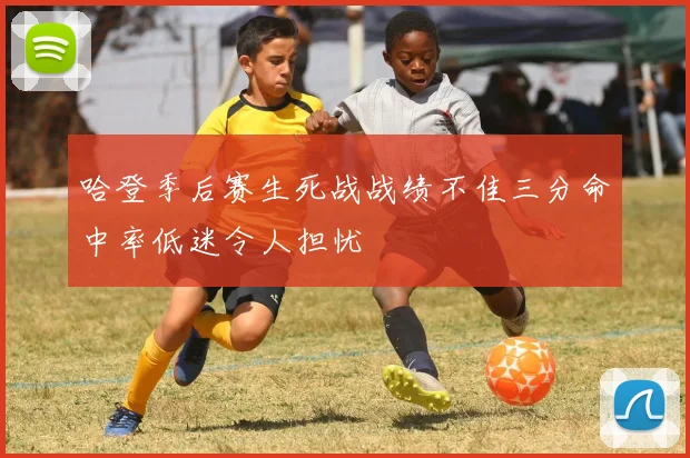 哈登季后赛生死战战绩不佳三分命中率低迷令人担忧